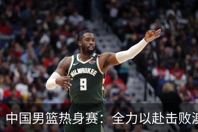 中国男篮热身赛：全力以赴击败澳大利亚，郭士强打造双塔阵容，央视直播