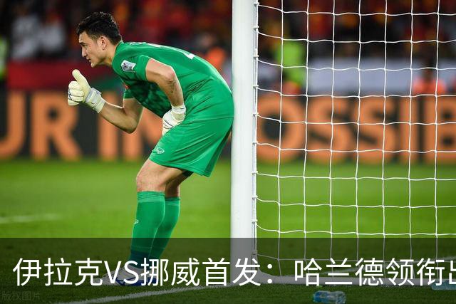 伊拉克VS挪威首发：哈兰德领衔出战 厄德高坐镇中枢
