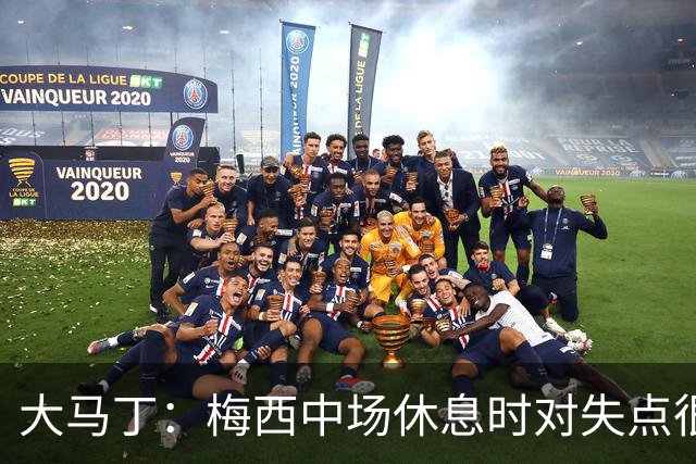 大马丁：梅西中场休息时对失点很自责，但他之前拯救过我们无数次