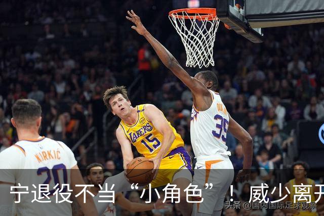 宁退役不当“小角色”！威少离开NBA仅开始，原来下半生早有布局