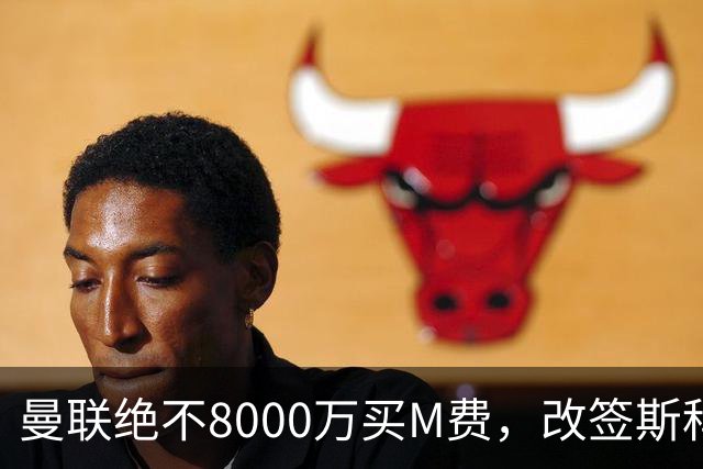 曼联绝不8000万买M费，改签斯科特理由揭秘！阿森纳率先问价被拒