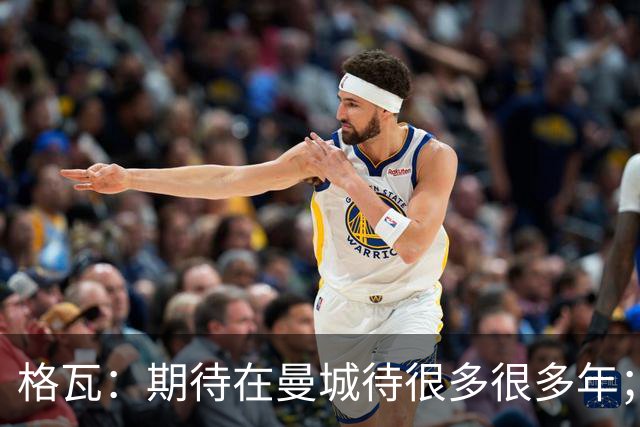 格瓦：期待在曼城待很多很多年；马雷斯卡的风格和瓜帅很像
