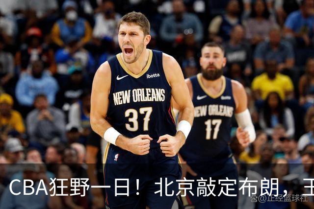 CBA狂野一日！北京敲定布朗，王仕鹏亲承回归广东宏远，吉林核心加盟宁波！