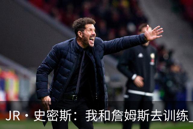 JR·史密斯：我和詹姆斯去训练 当天他独自加练三次都不告诉我